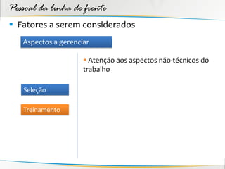 Pessoal da linha de frente
 Fatores a serem considerados
   Aspectos a gerenciar

                      Atenção aos aspectos não-técnicos do
                     trabalho

   Seleção

   Treinamento
 