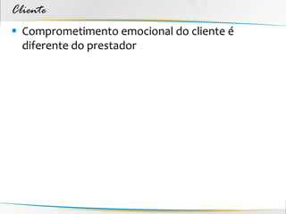 Cliente
 Comprometimento emocional do cliente é
  diferente do prestador
 
