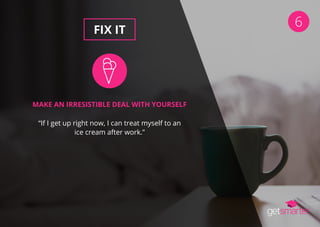 6
FIX IT
MAKE AN IRRESISTIBLE DEAL WITH YOURSELF
“If I get up right now, I can treat myself to an
ice cream after work.”
 