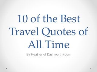 10 of the Best
Travel Quotes of
All Time
By Heather of Dashworthy.com
 