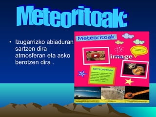 • Izugarrizko abiaduran
sartzen dira
atmosferan eta asko
berotzen dira .
 