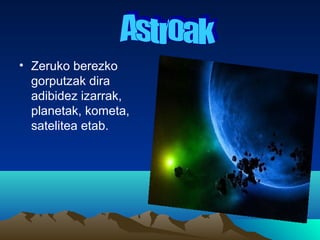 • Zeruko berezko
gorputzak dira
adibidez izarrak,
planetak, kometa,
satelitea etab.
 
