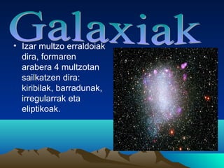 • Izar multzo erraldoiak
dira, formaren
arabera 4 multzotan
sailkatzen dira:
kiribilak, barradunak,
irregularrak eta
eliptikoak.
 