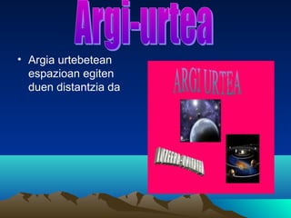 • Argia urtebetean
espazioan egiten
duen distantzia da
 