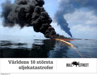 Världens 10 största
oljekatastrofer
söndag 30 juni 13
 