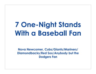 7 One-Night Stands
With a Baseball Fan

Nova Newcomer, Cubs/Giants/Mariners/
Diamondbacks/Red Sox/Anybody but the
           Dodgers Fan
 
