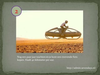 2

Nog een paar jaar wachten en je kunt een zwevende fiets
kopen. Haalt 40 kilometer per uur.
http://admin.sevendays.nl/

 