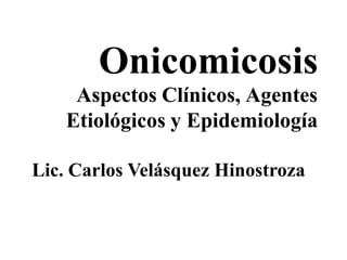 Onicomicosis
Aspectos Clínicos, Agentes
Etiológicos y Epidemiología
Lic. Carlos Velásquez Hinostroza
 