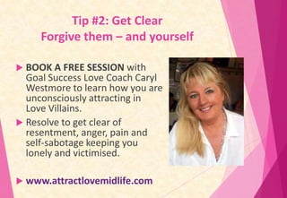 Tip #2: Get Clear
Forgive them – and yourself
 BOOK A FREE SESSION with

Goal Success Love Coach Caryl
Westmore to learn ...