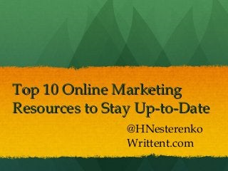 Top 10 Online Marketing
Resources to Stay Up-to-Date
@HNesterenko
Writtent.com

 