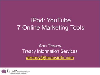 IPod: YouTube7 Online Marketing Tools Ann TreacyTreacy Information Services atreacy@treacyinfo.com 