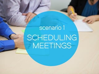 scenario 1
SCHEDULING
MEETINGS
 