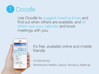 Doodle1
It’s free, available online and mobile
friendly
OTHER IDEAS
WhenIsGood, Meetifyr, Zeeyoo, Minutes.io, Meetin.gs
Use Doodle to suggest meeting times and
find out when others are available, and let
others see your calendar and book
meetings with you.
 