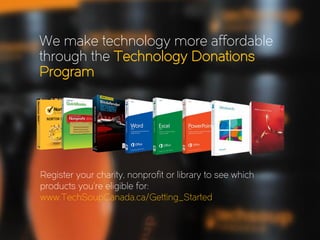 We make technology more affordable
through the Technology Donations
Program
Register your charity, nonprofit or library to see which
products you’re eligible for:
www.TechSoupCanada.ca/Getting_Started
 