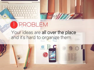 Your ideas are all over the place
and it’s hard to organize them
PROBLEM!
 