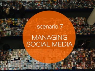 scenario 7
MANAGING
SOCIAL MEDIA
 