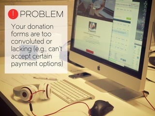 Your donation
forms are too
convoluted or
lacking (e.g., can’t
accept certain
payment options)
PROBLEM!
 