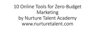10 Online Tools for Zero-Budget 
Marketing 
by Nurture Talent Academy 
www.nurturetalent.com 
 