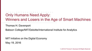 Only Humans Need Apply:
Winners and Losers in the Age of Smart Machines
Thomas H. Davenport
Babson College/MIT/Deloitte/International Institute for Analytics
MIT Initiative on the Digital Economy
May 19, 2016
1 | 2016 © Thomas H. Davenport All Rights Reserved
 