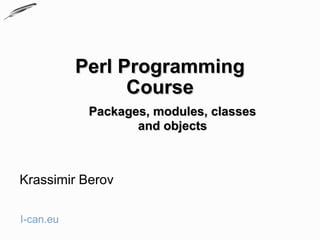 Perl Programming
                 Course
            Packages, modules, classes
                   and objects



Krassimir Berov

I-can.eu
 