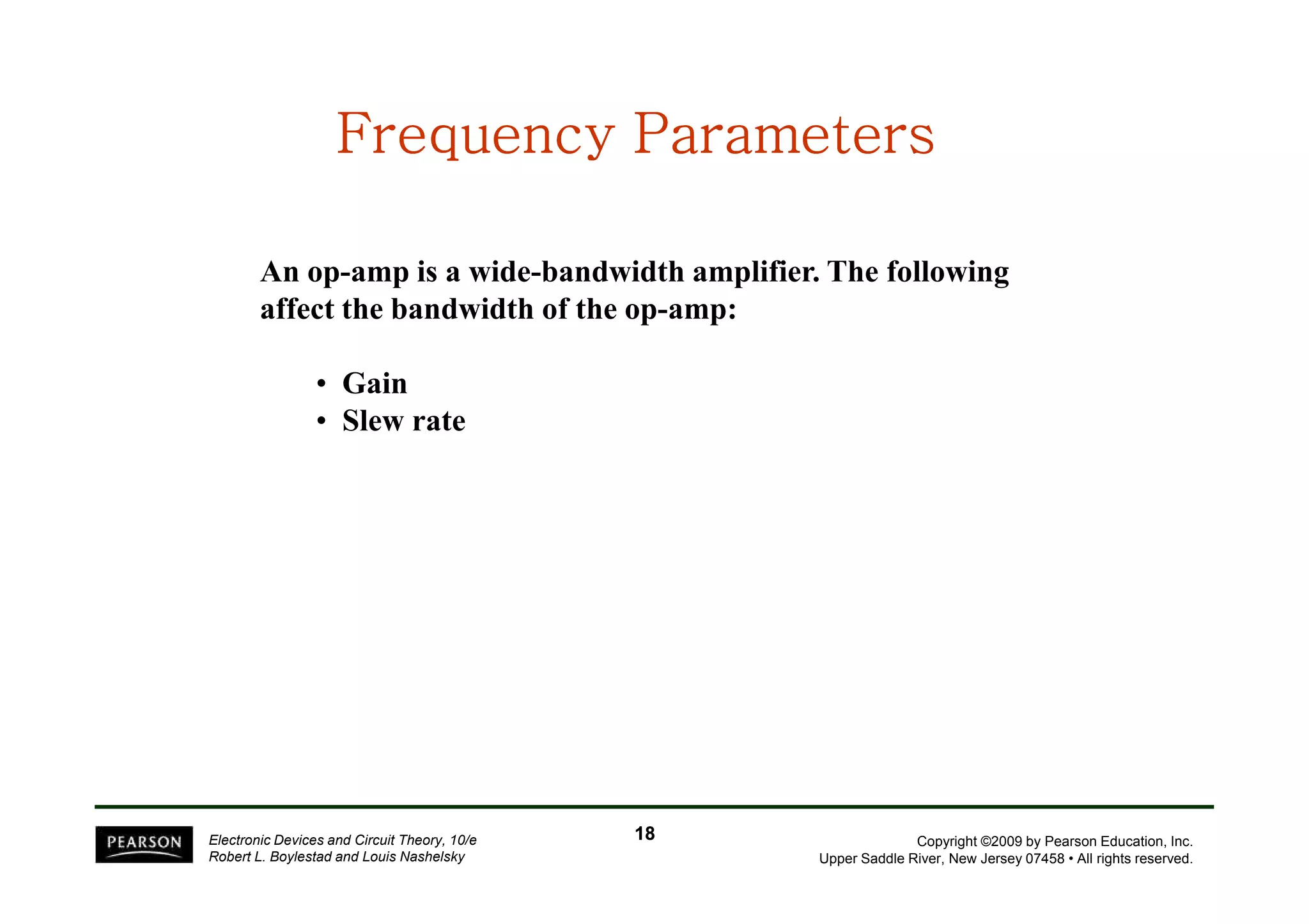 An op-amp is a wide-bandwidth amplifier. The following
affect the bandwidth of the op-amp:
• Gain
• Slew rate
Frequency ParametersFrequency ParametersFrequency ParametersFrequency ParametersFrequency ParametersFrequency ParametersFrequency ParametersFrequency Parameters
Copyright ©2009 by Pearson Education, Inc.
Upper Saddle River, New Jersey 07458 • All rights reserved.
Electronic Devices and Circuit Theory, 10/e
Robert L. Boylestad and Louis Nashelsky
1818
 