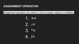 ASSIGNMENT OPERATOR:
Assignment operators are used in Java to assign values to variables.
1. +=
2. -=
3. *=
4. /=
 