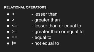 RELATIONAL OPERATORS:
● < - lesser than
● > - greater than
● <= - lesser than or equal to
● >= - greater than or equal to
● == - equal to
● != - not equal to
 