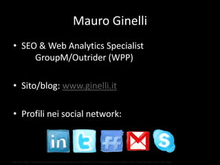 Mauro Ginelli,[object Object],SEO & Web Analytics Specialist	GroupM/Outrider (WPP),[object Object],Sito/blog: www.ginelli.it,[object Object],Profili nei social network:,[object Object],Iconset: http://www.jankoatwarpspeed.com/post/2009/02/23/Handycons-2-another-free-hand-drawn-icon-set.aspx,[object Object]