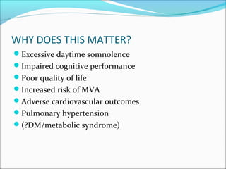 WHY DOES THIS MATTER?
Excessive daytime somnolence
Impaired cognitive performance
Poor quality of life
Increased risk of MVA
Adverse cardiovascular outcomes
Pulmonary hypertension
(?DM/metabolic syndrome)
 