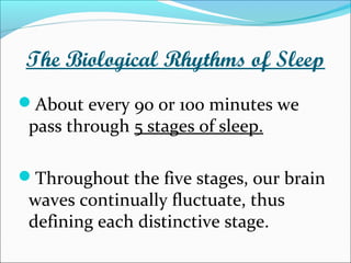 The Biological Rhythms of Sleep
About every 90 or 100 minutes we
pass through 5 stages of sleep.
Throughout the five stages, our brain
waves continually fluctuate, thus
defining each distinctive stage.
 