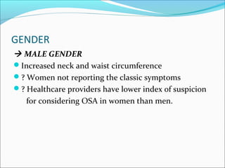 GENDER
 MALE GENDER
Increased neck and waist circumference
? Women not reporting the classic symptoms
? Healthcare providers have lower index of suspicion
for considering OSA in women than men.
 