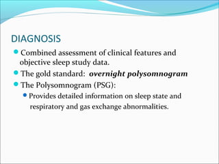 DIAGNOSIS
Combined assessment of clinical features and
objective sleep study data.
The gold standard: overnight polysomnogram
The Polysomnogram (PSG):
Provides detailed information on sleep state and
respiratory and gas exchange abnormalities.
 