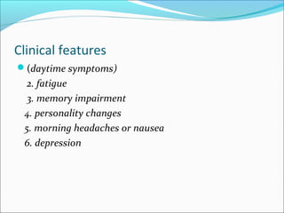 Clinical features
(daytime symptoms)
2. fatigue
3. memory impairment
4. personality changes
5. morning headaches or nausea
6. depression
 