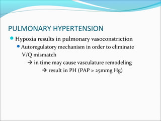 PULMONARY HYPERTENSION
Hypoxia results in pulmonary vasoconstriction
Autoregulatory mechanism in order to eliminate
V/Q mismatch
 in time may cause vasculature remodeling
 result in PH (PAP > 25mmg Hg)
 