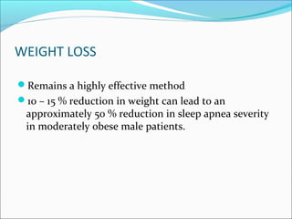 WEIGHT LOSS
Remains a highly effective method
10 – 15 % reduction in weight can lead to an
approximately 50 % reduction in sleep apnea severity
in moderately obese male patients.
 