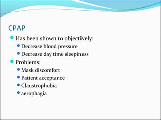 CPAP
Has been shown to objectively:
Decrease blood pressure
Decrease day time sleepiness
Problems:
Mask discomfort
Patient acceptance
Claustrophobia
aerophagia
 