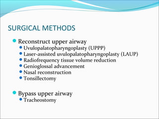 SURGICAL METHODS
Reconstruct upper airway
Uvulopalatopharyngoplasty (UPPP)
Laser-assisted uvulopalatopharyngoplasty (LAUP)
Radiofrequency tissue volume reduction
Genioglossal advancement
Nasal reconstruction
Tonsillectomy
Bypass upper airway
Tracheostomy
 
