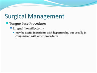 Surgical Management
Tongue Base Procedures
Lingual Tonsillectomy
 may be useful in patients with hypertrophy, but usually in
conjunction with other procedures
 