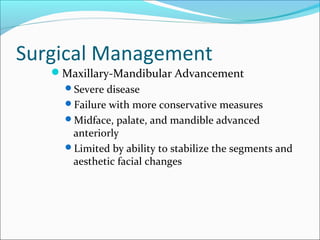 Surgical Management
Maxillary-Mandibular Advancement
Severe disease
Failure with more conservative measures
Midface, palate, and mandible advanced
anteriorly
Limited by ability to stabilize the segments and
aesthetic facial changes
 