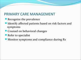 PRIMARY CARE MANAGEMENT
Recognize the prevalence
Identify affected patients based on risk factors and
symptoms
Counsel on behavioral changes
Refer to specialist
Monitor symptoms and compliance during Rx
 