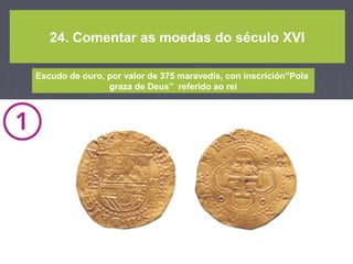 24. Comentar as moedas do século XVI
Escudo de ouro, por valor de 375 maravedís, con inscrición”Pola
graza de Deus” referido ao rei
 