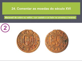24. Comentar as moedas do século XVI
Maravedí de cobre ou vellón, cun castelo e un león no anverso e reverso
 