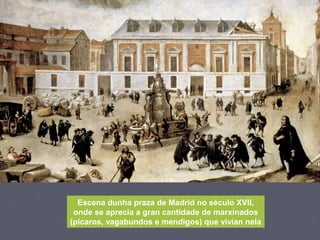 Escena dunha praza de Madrid no século XVII,
onde se aprecia a gran cantidade de marxinados
(pícaros, vagabundos e mendigos) que vivían nela
 