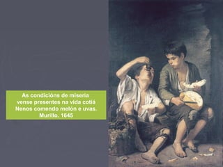 As condicións de miseria
vense presentes na vida cotiá
Nenos comendo melón e uvas.
Murillo. 1645
 