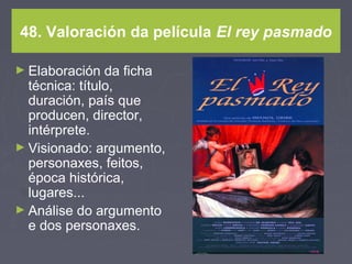 48. Valoración da película El rey pasmado
► Elaboración da ficha
técnica: título,
duración, país que
producen, director,
intérprete.
► Visionado: argumento,
personaxes, feitos,
época histórica,
lugares...
► Análise do argumento
e dos personaxes.
 