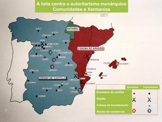 A loita contra o autoritarismo monárquico
Comunidades e Xermanías
Escenario do conflito
Batalla
Cabeza do levantamento
Núcleo de resistencia
Xermanías Comunidades
 