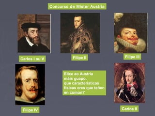 Concurso de Mister Austria
Elixe ao Austria
máis guapo.
que características
físicas cres que teñen
en común?
Carlos I ou V Filipe II Filipe III
Filipe IV Carlos II
 