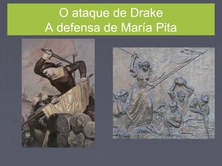 O ataque de Drake
A defensa de María Pita
 
