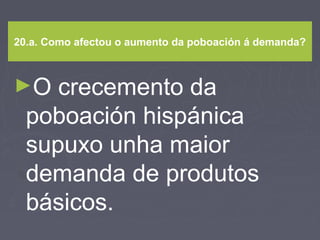 20.a. Como afectou o aumento da poboación á demanda?
►O crecemento da
poboación hispánica
supuxo unha maior
demanda de produtos
básicos.
 