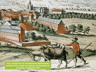 Nin o campo nin as manufacturas peninsulares
puideron facer fonte ao aumento da demanda de
produtos. Valladolid s.XVI
 